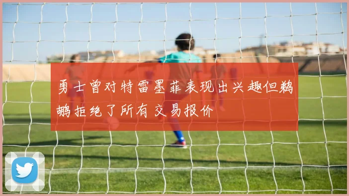勇士曾对特雷墨菲表现出兴趣但鹈鹕拒绝了所有交易报价