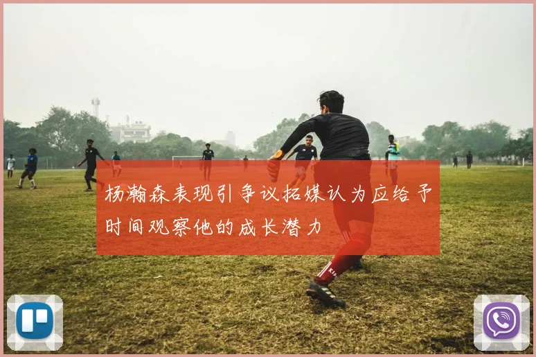 杨瀚森表现引争议拓媒认为应给予时间观察他的成长潜力