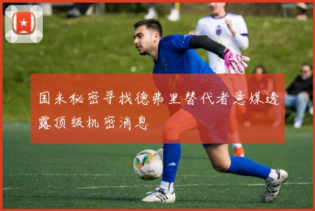 国米秘密寻找德弗里替代者意媒透露顶级机密消息