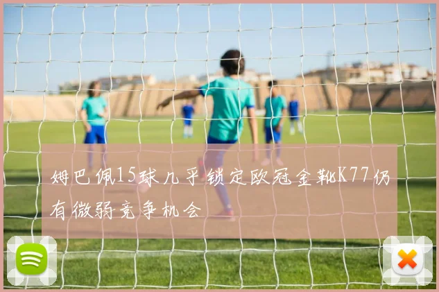 姆巴佩15球几乎锁定欧冠金靴K77仍有微弱竞争机会