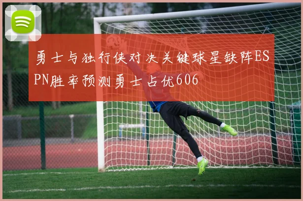 勇士与独行侠对决关键球星缺阵ESPN胜率预测勇士占优606