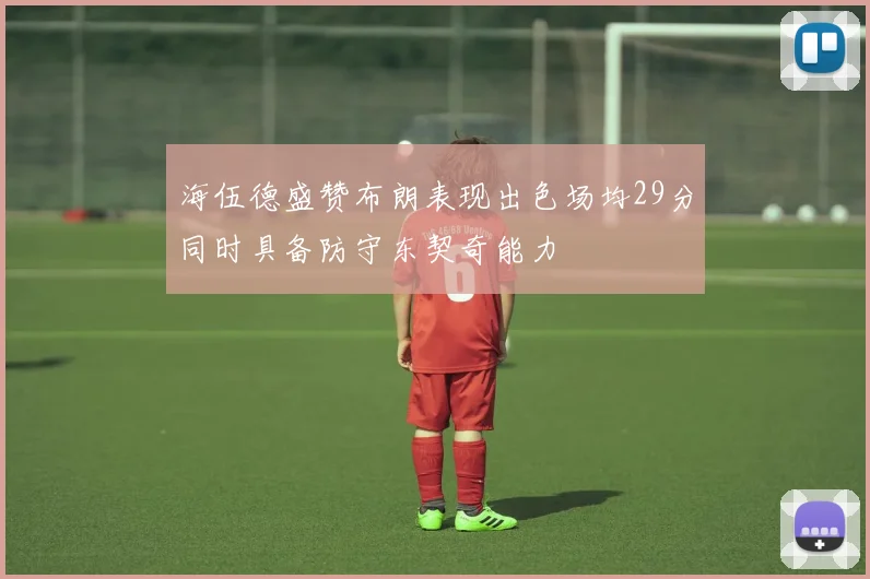海伍德盛赞布朗表现出色场均29分同时具备防守东契奇能力