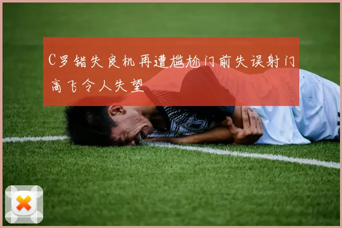C罗错失良机再遭尴尬门前失误射门高飞令人失望