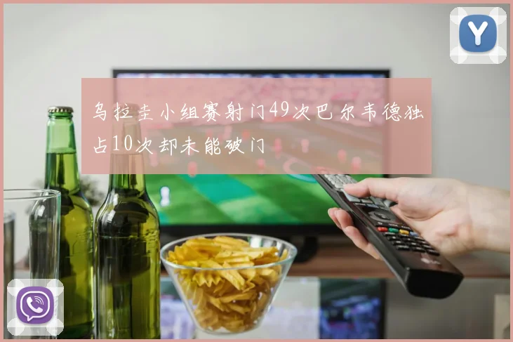 乌拉圭小组赛射门49次巴尔韦德独占10次却未能破门