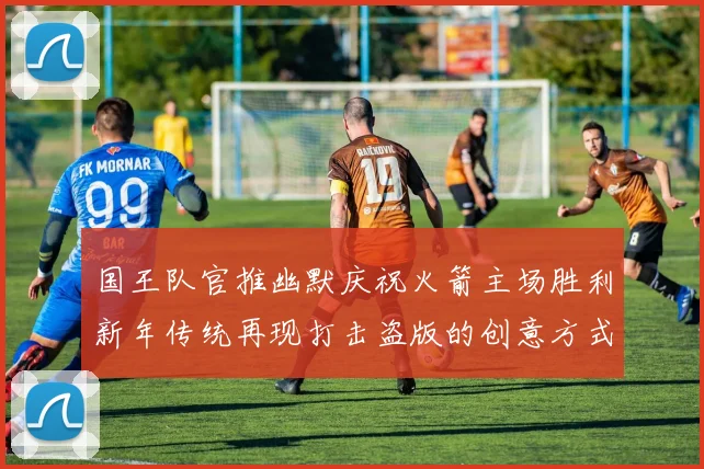 国王队官推幽默庆祝火箭主场胜利新年传统再现打击盗版的创意方式