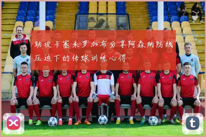 助攻卡塞米罗加布分享阿森纳防线压迫下的传球训练心得