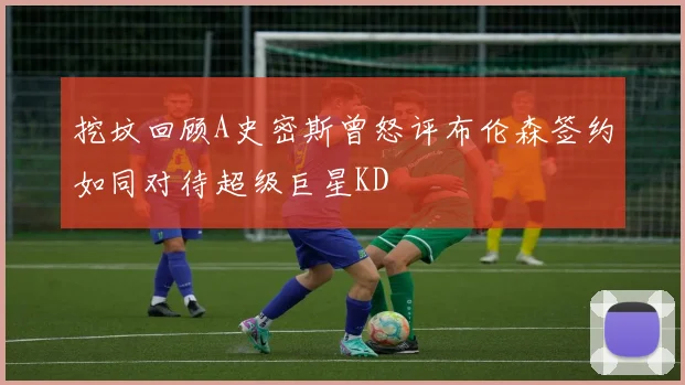 挖坟回顾A史密斯曾怒评布伦森签约如同对待超级巨星KD