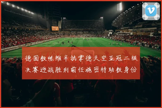 德国教练维辛执掌德天空亚冠二级决赛迎战胜利前任施密特助教身份引关注