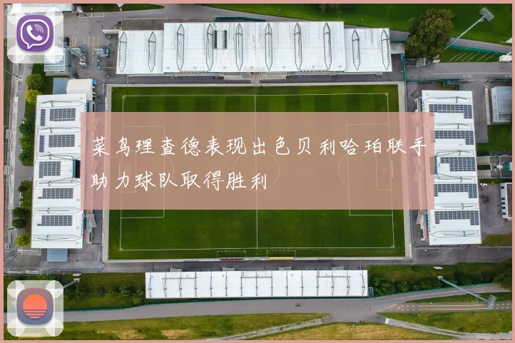 菜鸟理查德表现出色贝利哈珀联手助力球队取得胜利