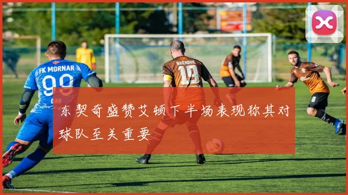 东契奇盛赞艾顿下半场表现称其对球队至关重要