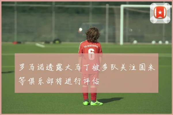 罗马诺透露大马丁被多队关注国米等俱乐部将进行评估