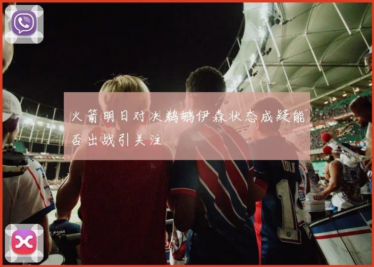 火箭明日对决鹈鹕伊森状态成疑能否出战引关注