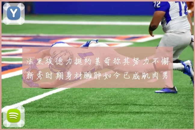 法里埃德力挺约基奇称其努力不懈新秀时期身材臃肿如今已成肌肉男