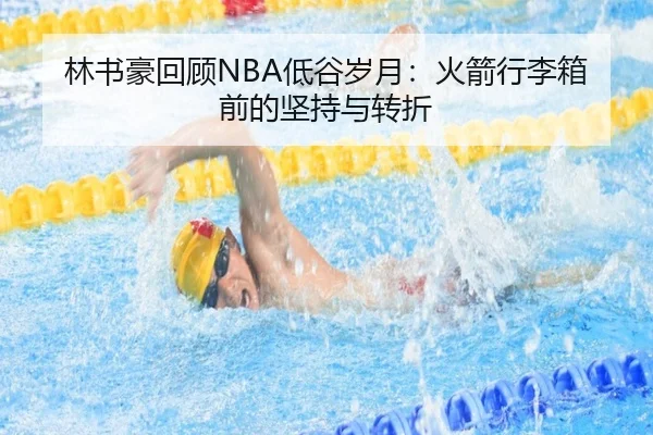 林书豪回顾NBA低谷岁月:火箭行李箱前的坚持与转折